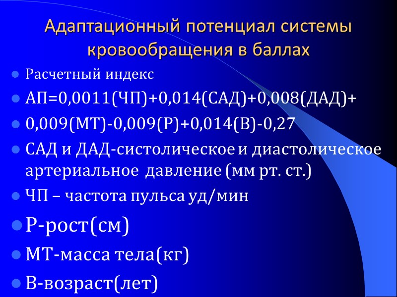 Адаптационный потенциал системы кровообращения в баллах Расчетный индекс АП=0,0011(ЧП)+0,014(САД)+0,008(ДАД)+ 0,009(МТ)-0,009(Р)+0,014(В)-0,27 САД и ДАД-систолическое и